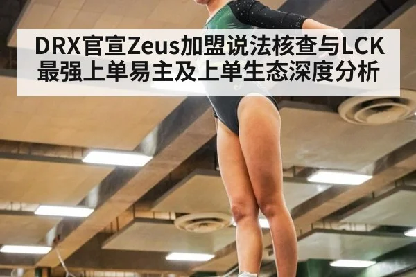 DRX官宣Zeus加盟说法核查与LCK最强上单易主及上单生态深度分析
