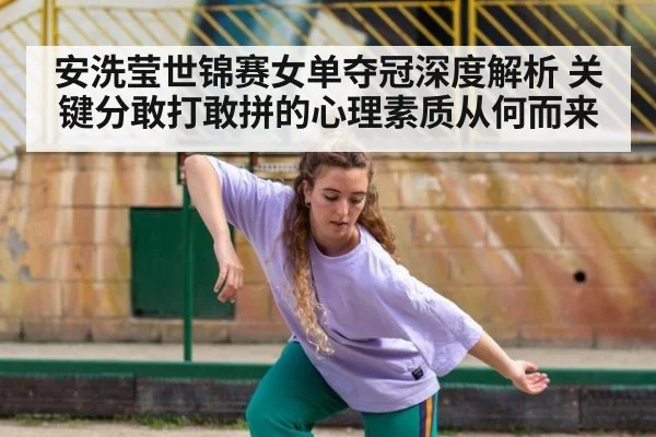 安洗莹世锦赛女单夺冠深度解析 关键分敢打敢拼的心理素质从何而来